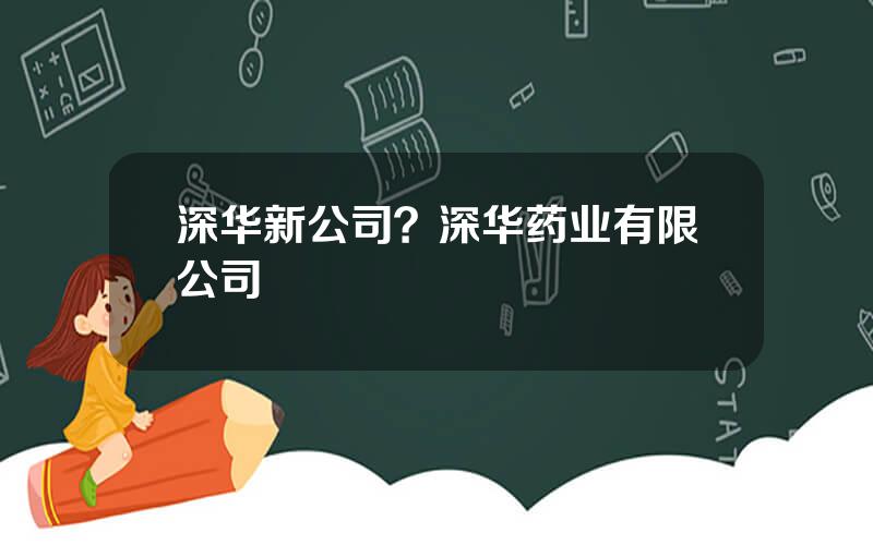 深华新公司？深华药业有限公司