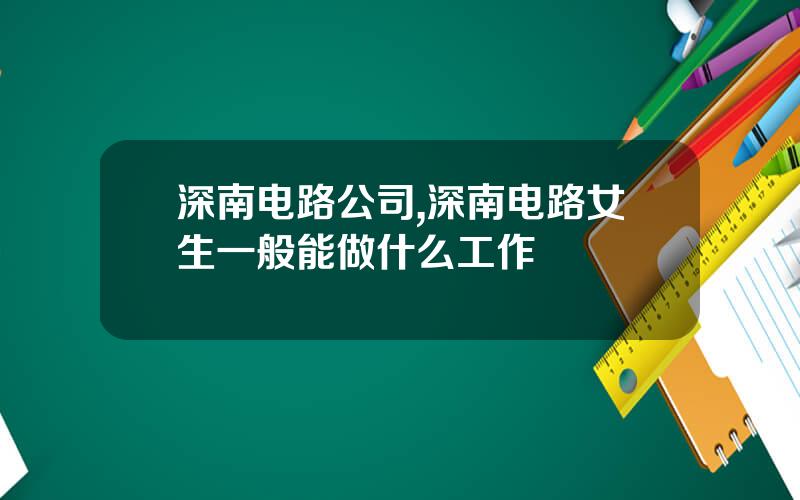 深南电路公司,深南电路女生一般能做什么工作