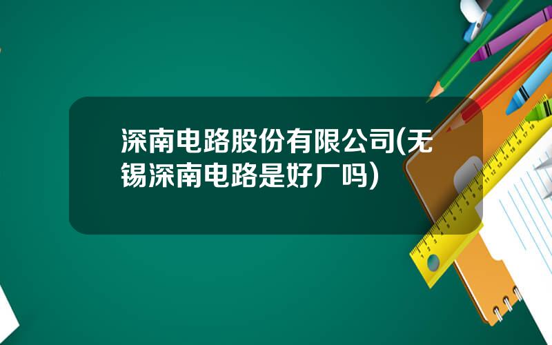 深南电路股份有限公司(无锡深南电路是好厂吗)