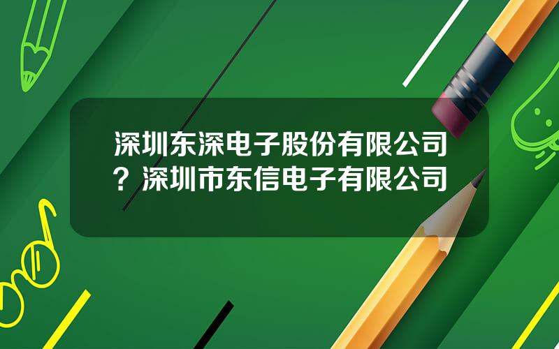 深圳东深电子股份有限公司？深圳市东信电子有限公司