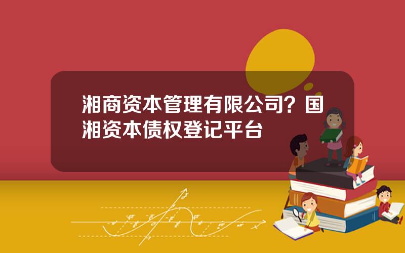 湘商资本管理有限公司？国湘资本债权登记平台