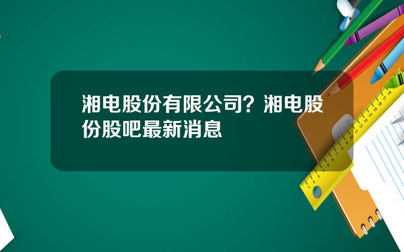 湘电股份有限公司？湘电股份股吧最新消息