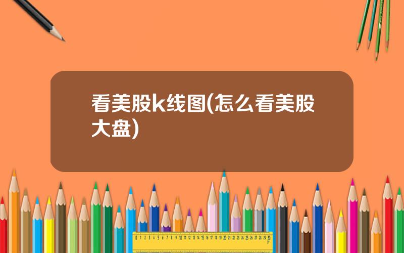 看美股k线图(怎么看美股大盘)