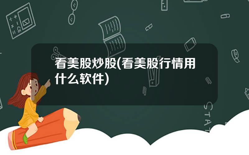看美股炒股(看美股行情用什么软件)