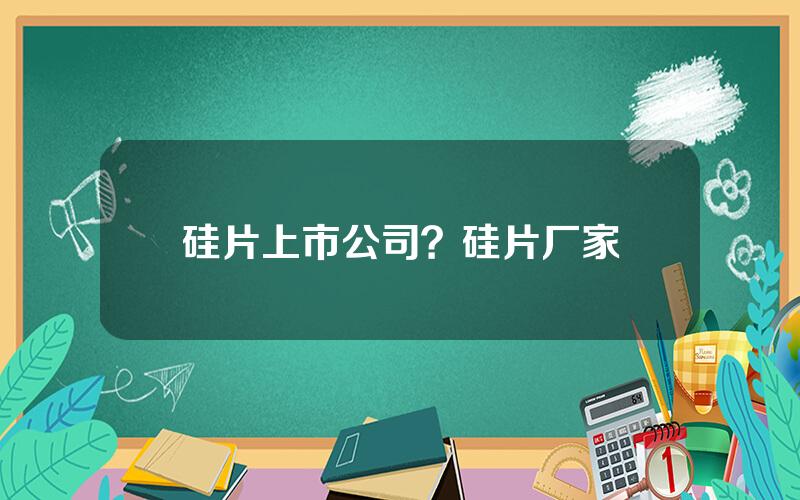 硅片上市公司？硅片厂家