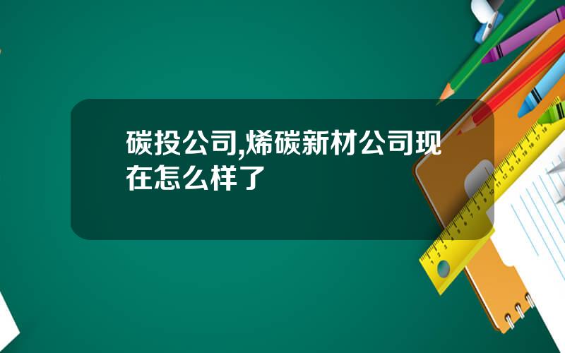 碳投公司,烯碳新材公司现在怎么样了