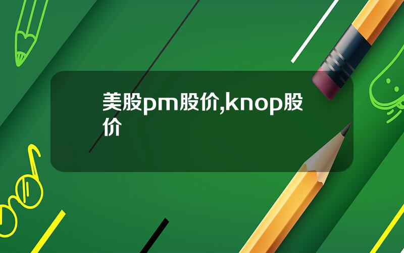 美股pm股价,knop股价