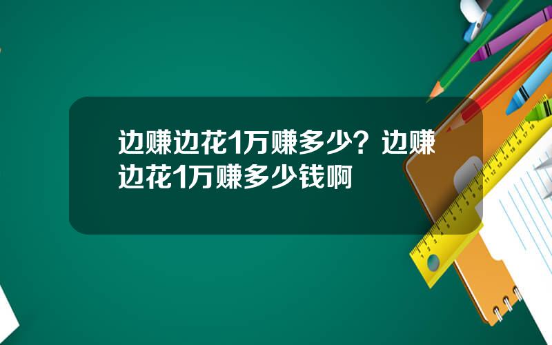 边赚边花1万赚多少？边赚边花1万赚多少钱啊