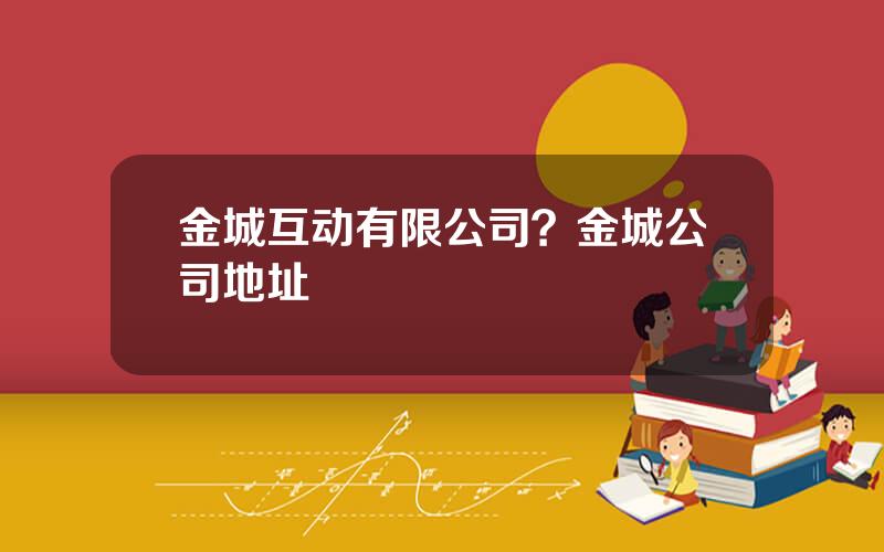 金城互动有限公司？金城公司地址