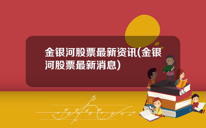 金银河股票最新资讯(金银河股票最新消息)