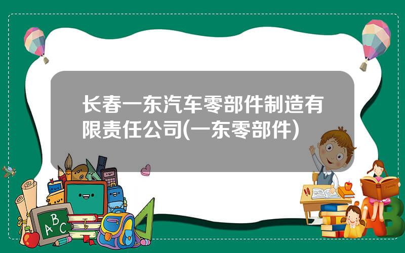 长春一东汽车零部件制造有限责任公司(一东零部件)
