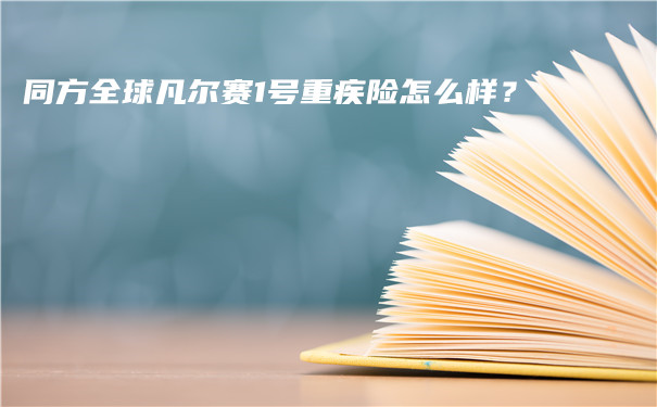同方全球凡尔赛1号重疾险怎么样-多少钱-好不好？_1