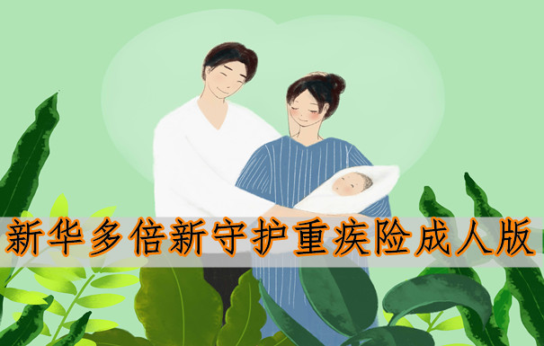 2022成人重疾险新品，新华多倍新守护重疾险成人版有哪些优势？