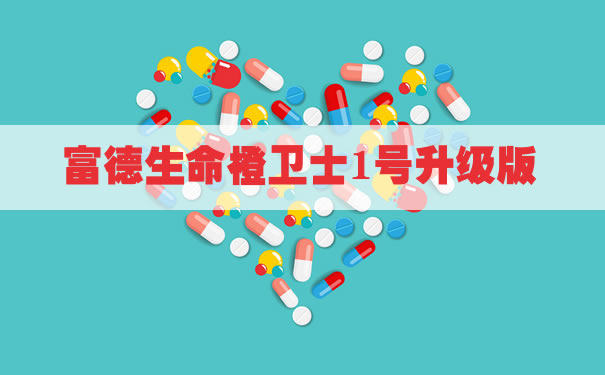 重磅升级！富德生命橙卫士1号升级版好不好？一年多少钱？